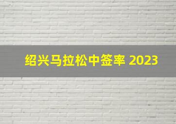 绍兴马拉松中签率 2023